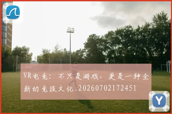 VR电竞:不只是游戏,更是一种全新的竞技文化_20260702172451