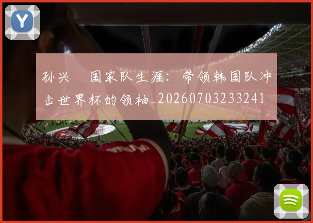 孙兴慜国家队生涯：带领韩国队冲击世界杯的领袖_20260703233241